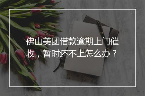 佛山美团借款逾期上门催收，暂时还不上怎么办？