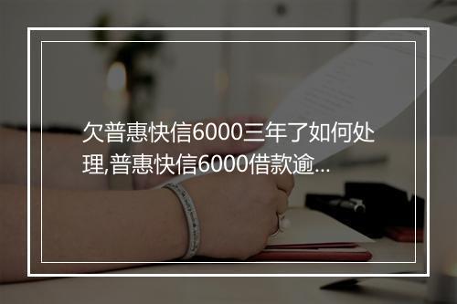 欠普惠快信6000三年了如何处理,普惠快信6000借款逾期处理