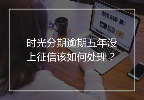 时光分期逾期五年没上征信该如何处理？