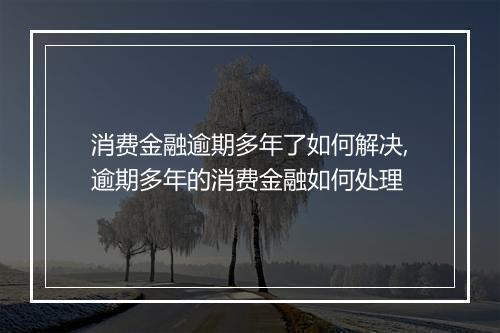 消费金融逾期多年了如何解决,逾期多年的消费金融如何处理