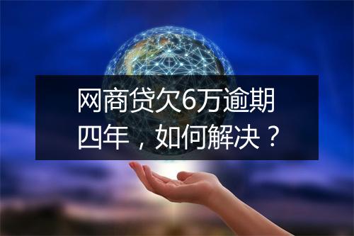 网商贷欠6万逾期四年，如何解决？