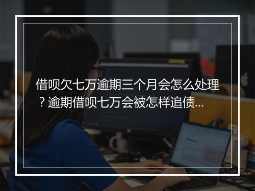 借呗欠七万逾期三个月会怎么处理？逾期借呗七万会被怎样追债？