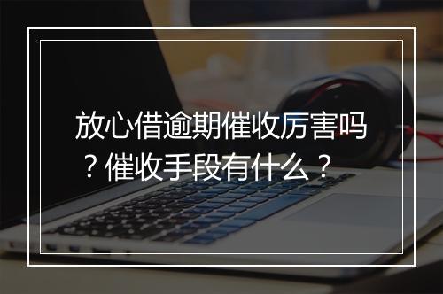 放心借逾期催收厉害吗？催收手段有什么？