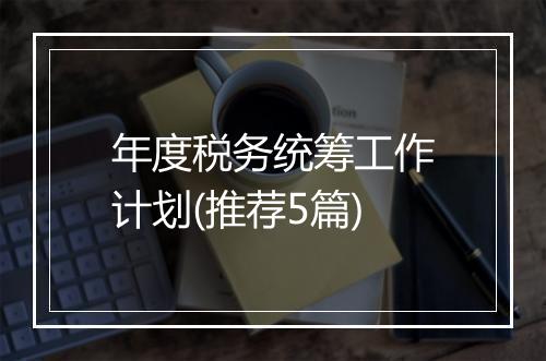 年度税务统筹工作计划(推荐5篇)