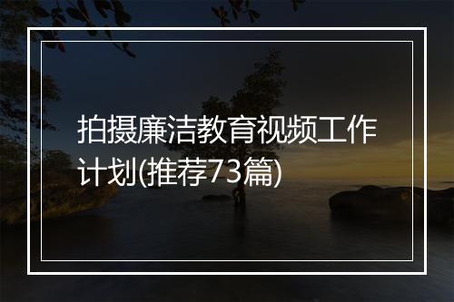 拍摄廉洁教育视频工作计划(推荐73篇)