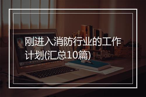 刚进入消防行业的工作计划(汇总10篇)
