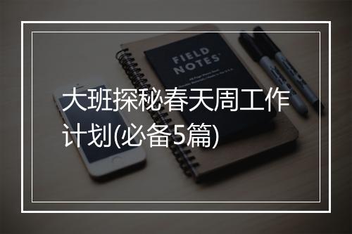 大班探秘春天周工作计划(必备5篇)
