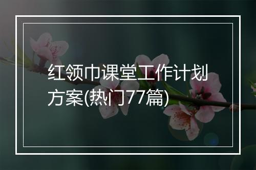 红领巾课堂工作计划方案(热门77篇)