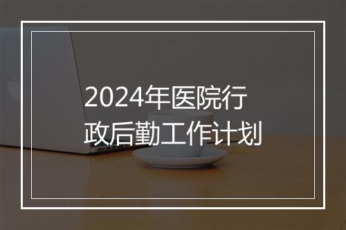 2024年医院行政后勤工作计划