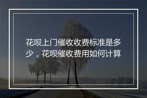 花呗上门催收收费标准是多少，花呗催收费用如何计算
