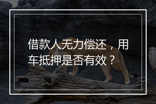 借款人无力偿还，用车抵押是否有效？