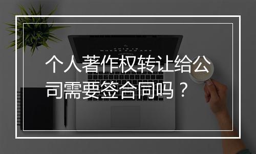 个人著作权转让给公司需要签合同吗？