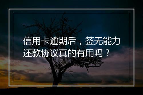 信用卡逾期后，签无能力还款协议真的有用吗？