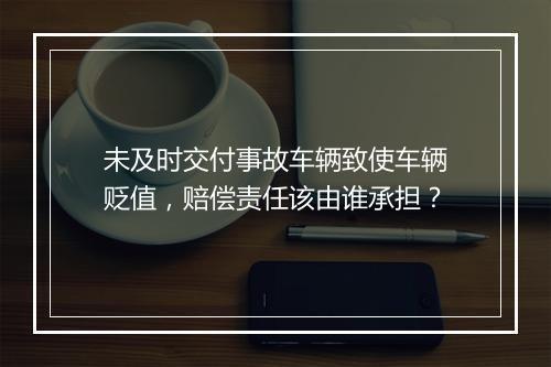 未及时交付事故车辆致使车辆贬值，赔偿责任该由谁承担？