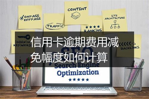 信用卡逾期费用减免幅度如何计算