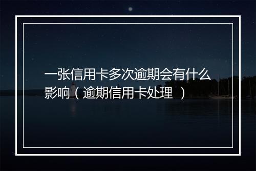 一张信用卡多次逾期会有什么影响（逾期信用卡处理 ）