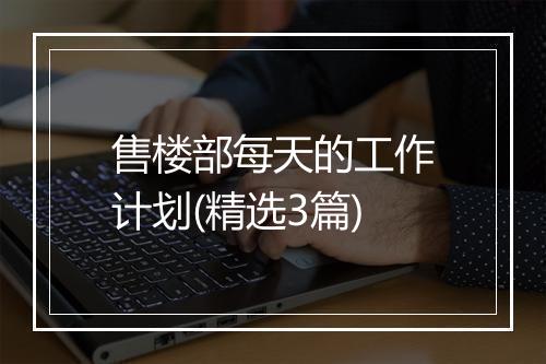 售楼部每天的工作计划(精选3篇)