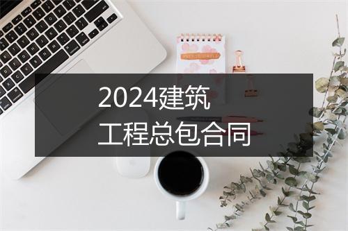 2024建筑工程总包合同