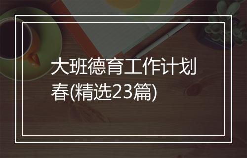 大班德育工作计划春(精选23篇)