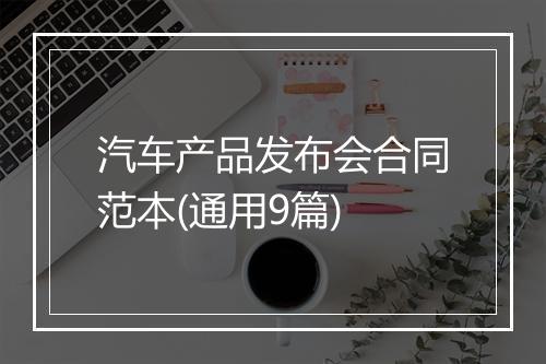 汽车产品发布会合同范本(通用9篇)