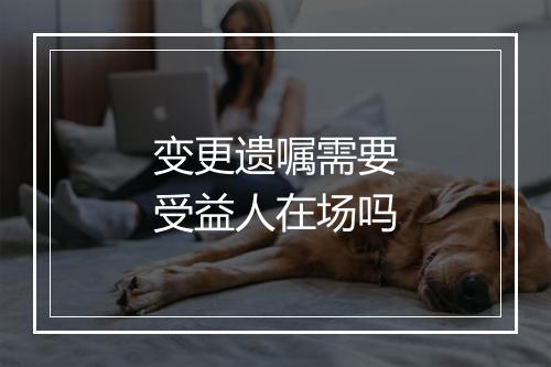 变更遗嘱需要受益人在场吗
