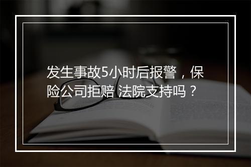 发生事故5小时后报警，保险公司拒赔 法院支持吗？