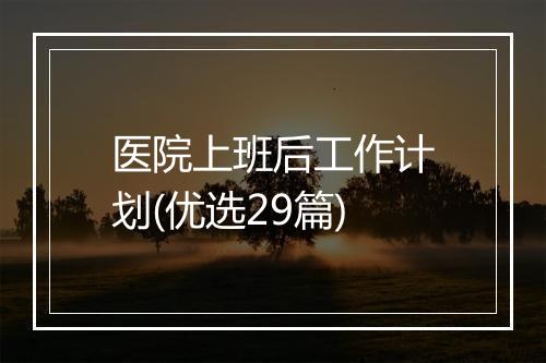 医院上班后工作计划(优选29篇)