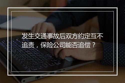 发生交通事故后双方约定互不追责，保险公司能否追偿？