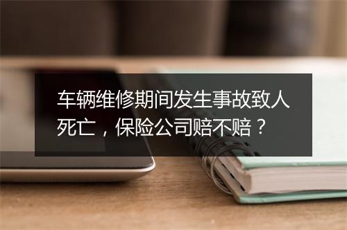 车辆维修期间发生事故致人死亡，保险公司赔不赔？