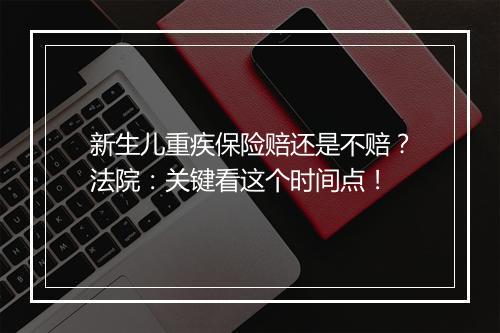 新生儿重疾保险赔还是不赔？法院：关键看这个时间点！