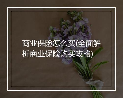 商业保险怎么买(全面解析商业保险购买攻略)