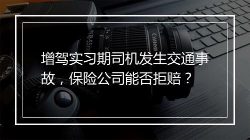 增驾实习期司机发生交通事故，保险公司能否拒赔？