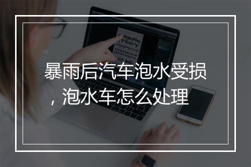 暴雨后汽车泡水受损，泡水车怎么处理