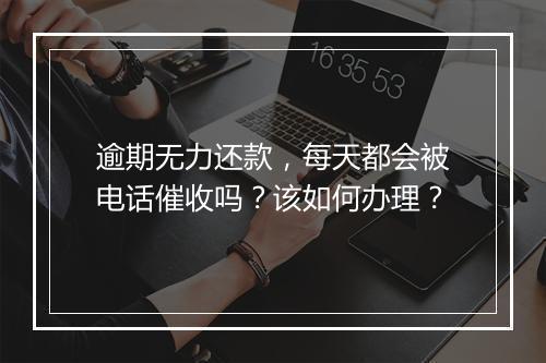 逾期无力还款，每天都会被电话催收吗？该如何办理？