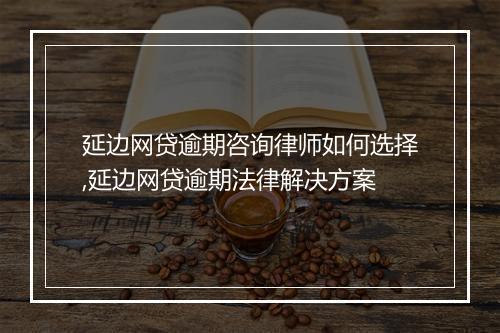 延边网贷逾期咨询律师如何选择,延边网贷逾期法律解决方案