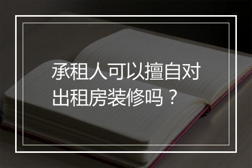 承租人可以擅自对出租房装修吗？