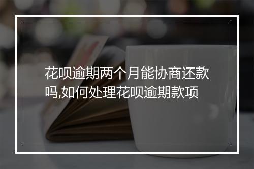 花呗逾期两个月能协商还款吗,如何处理花呗逾期款项