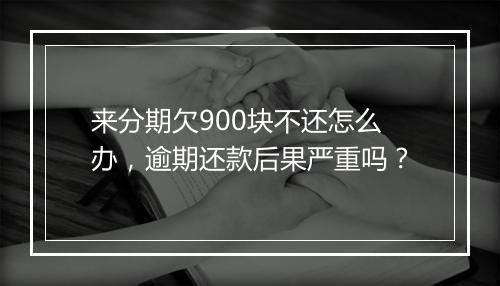 来分期欠900块不还怎么办，逾期还款后果严重吗？