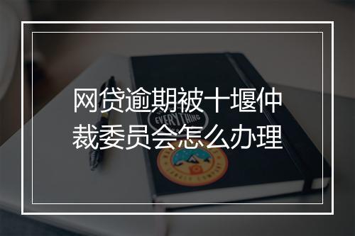 网贷逾期被十堰仲裁委员会怎么办理