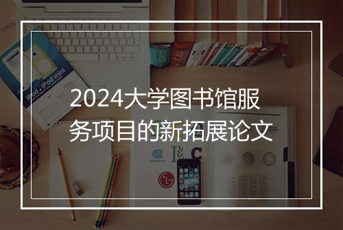 2024大学图书馆服务项目的新拓展论文