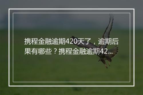 携程金融逾期420天了，逾期后果有哪些？携程金融逾期420天如何处理？