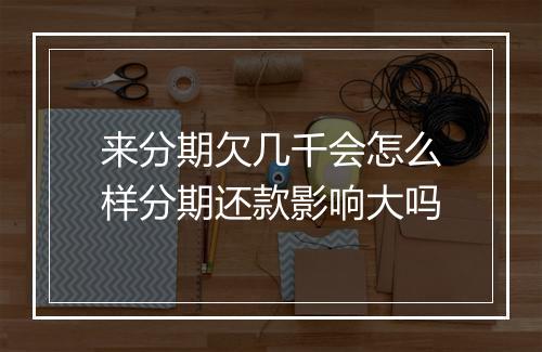 来分期欠几千会怎么样分期还款影响大吗