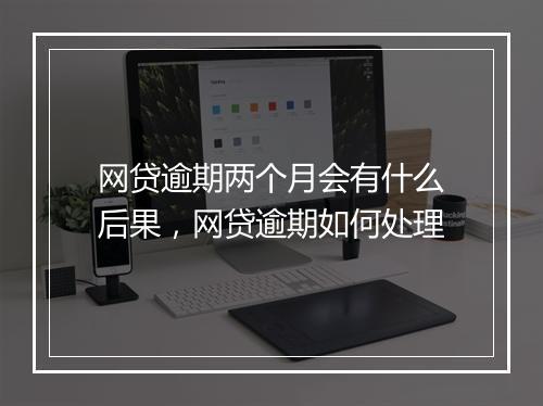 网贷逾期两个月会有什么后果，网贷逾期如何处理