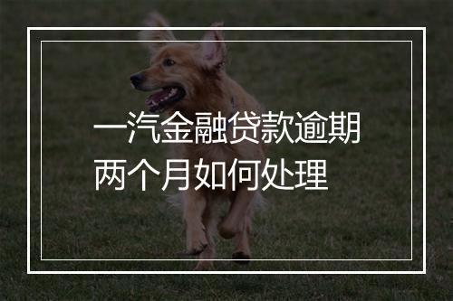 一汽金融贷款逾期两个月如何处理