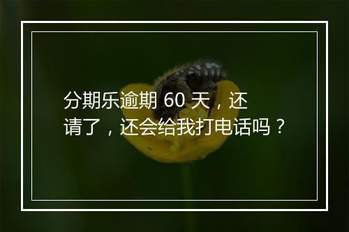 分期乐逾期 60 天，还请了，还会给我打电话吗？