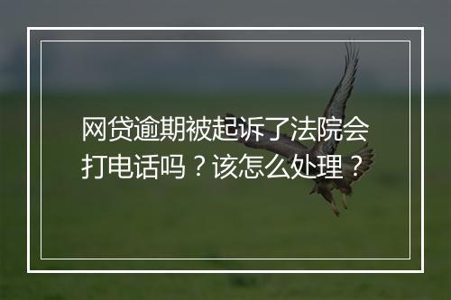 网贷逾期被起诉了法院会打电话吗？该怎么处理？