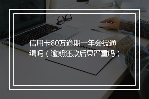 信用卡80万逾期一年会被通缉吗（逾期还款后果严重吗）