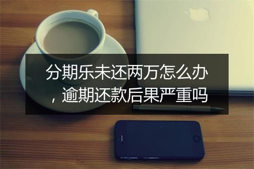 分期乐未还两万怎么办，逾期还款后果严重吗