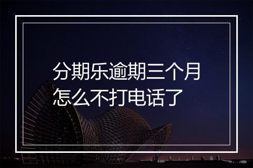 分期乐逾期三个月怎么不打电话了