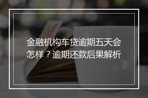 金融机构车贷逾期五天会怎样？逾期还款后果解析